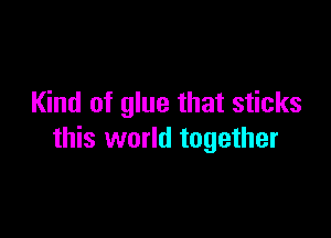 Kind of glue that sticks

this world together