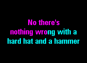 No there's

nothing wrong with a
hard hat and a hammer