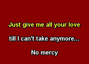 Just give me all your love

till I can't take anymore...

No mercy