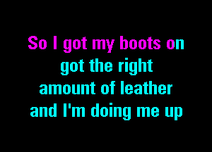 So I got my boots on
got the right

amount of leather
and I'm doing me up