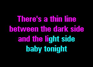 There's a thin line
between the dark side

and the light side
baby tonight