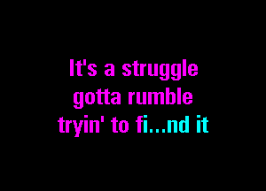 It's a struggle

gotta rumble
tryin' to fi...nd it