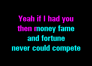 Yeah if I had you
than money fame

and fortune
never could compete