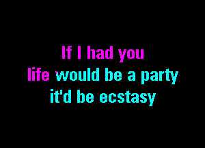 If I had you

life would be a party
it'd be ecstasy