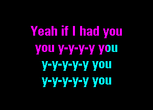 Yeah if I had you
You Y'Y'Y'V V0

V'V'V'V'V V0
Y'Y'V'Y'V Y0