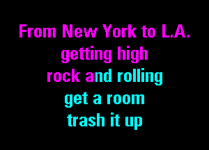 From New York to LA.
getting high

rock and rolling
get a room
trash it up