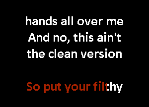 hands all over me
And no, this ain't
the clean version

50 put your filthy