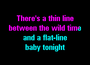 There's a thin line
between the wild time

and a flat-Iine
baby tonight