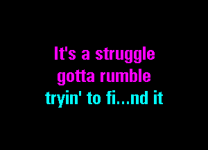 It's a struggle

gotta rumble
tryin' to fi...nd it