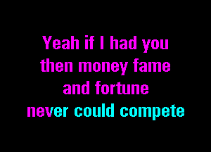 Yeah if I had you
than money fame

and fortune
never could compete