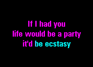 If I had you

life would be a party
it'd be ecstasy