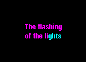 The flashing

of the lights