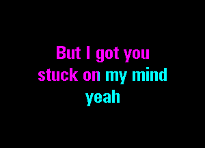 But I got you

stuck on my mind
yeah