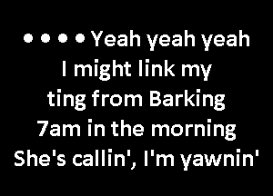 0 0 0 0 Yeah yeah yeah
I might link my

ting from Barking
7am in the morning
She's callin', I'm yawnin'