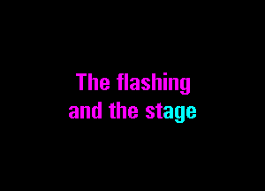 The flashing

and the stage