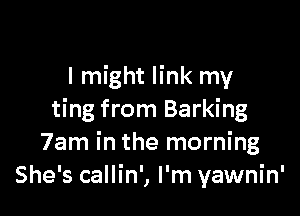 I might link my

ting from Barking
7am in the morning
She's callin', I'm yawnin'