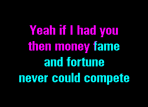 Yeah if I had you
than money fame

and fortune
never could compete