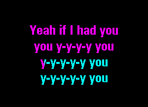 Yeah if I had you
You Y'Y'Y'V V0

V'V'V'V'V V0
Y'Y'V'Y'V Y0