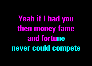 Yeah if I had you
than money fame

and fortune
never could compete