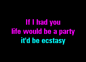 If I had you

life would be a party
it'd be ecstasy