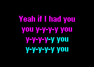 Yeah if I had you
You Y'Y'Y'V V0

V'V'V'V'V V0
Y'Y'V'Y'V Y0