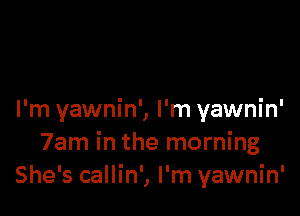 I'm yawnin', I'm yawnin'
7am in the morning
She's callin', I'm yawnin'