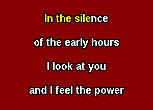 In the silence
of the early hours

I look at you

and I feel the power