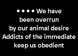 0 0 0 0 We have
been overrun
by our animal desire
Addicts of the immediate
keep us obedient