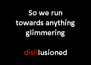 So we run
towards anything

glimmering

disillusioned