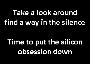 Take a look around
find a way in the silence

Time to put the silicon
obsession down