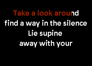 Take a look around
find a way in the silence

Lie supine
away with your