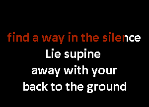 find a way in the silence

Lie supine
away with your
back to the ground