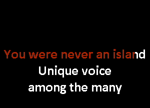 You were never an island
Unique voice
among the many