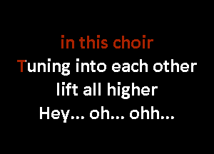 in this choir
Tuning into each other

lift all higher
Hey... oh... ohh...