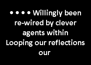 o 0 0 0 Willingly been
re-wired by clever

agents within
Looping our reflections
our