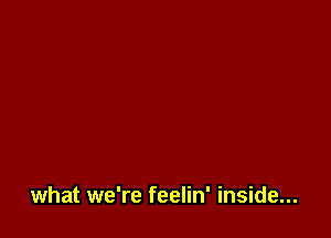 what we're feelin' inside...