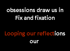 obsessions draw us in
Fix and fixation

Looping our reflections
our