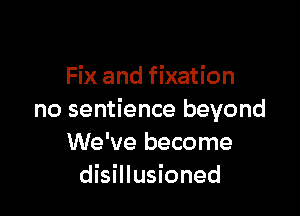 Fix and fixation

no sentience beyond
We've become
disillusioned