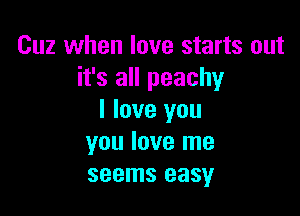 Cuz when love starts out
it's all peachy

I love you
you love me
seems easy