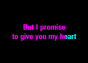 But I promise

to give you my heart