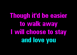Though it'd be easier
to walk away

I will choose to stay
and love you