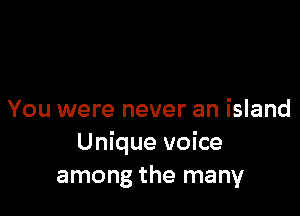 You were never an island
Unique voice
among the many