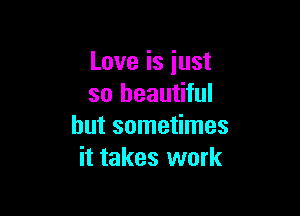 Love is just
so beautiful

but sometimes
it takes work
