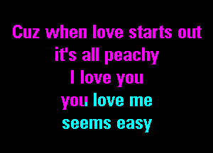 Cuz when love starts out
it's all peachy

I love you
you love me
seems easy