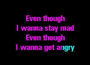 Even though
I wanna stay mad

Even though
I wanna get angry