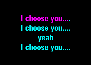 I choose you....
I choose you....

yeah
I choose you....