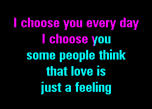 I choose you every day
I choose you

some people think
that love is
just a feeling