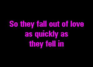 So they fall out of love

as quickly as
they fell in