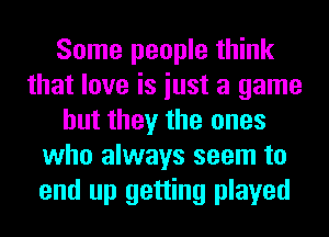 Some people think
that love is iust a game
but they the ones
who always seem to
end up getting played