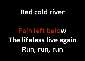 Red cold river

Pain left below
The lifeless live again
Run, run, run